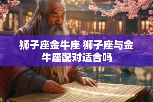 狮子座金牛座 狮子座与金牛座配对适合吗