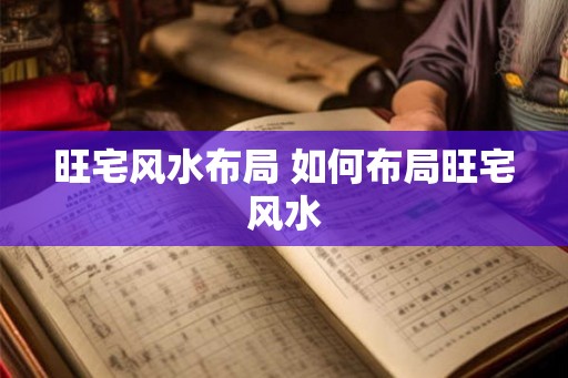 旺宅风水布局 如何布局旺宅风水 旺宅风水布局 如何布局旺宅风水
