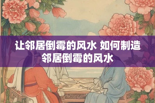 让邻居倒霉的风水 如何制造邻居倒霉的风水 让邻居倒霉的风水 如何制造邻居倒霉的风水