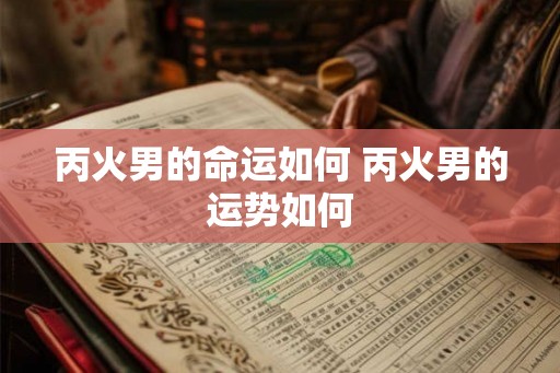 丙火男的命运如何 丙火男的运势如何