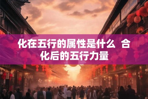 化在五行的属性是什么  合化后的五行力量
