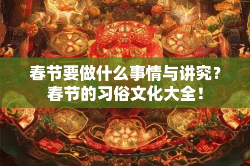 春节要做什么事情与讲究？春节的习俗文化大全！