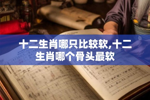 十二生肖哪只比较软,十二生肖哪个骨头最软