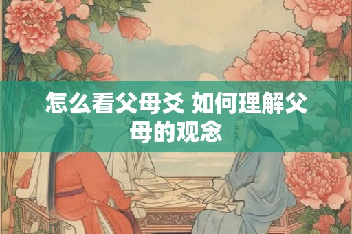 怎么看父母爻 如何理解父母的观念 怎么看父母爻 如何理解父母的观念