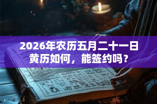 2026年农历五月二十一日黄历如何，能签约吗？