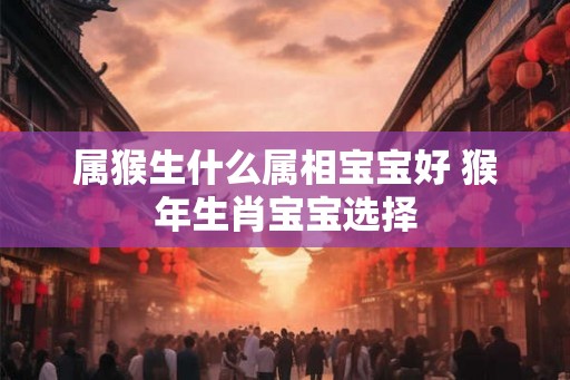 属猴生什么属相宝宝好 猴年生肖宝宝选择