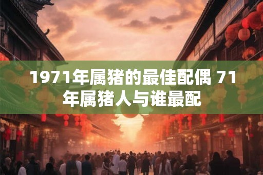 1971年属猪的最佳配偶 71年属猪人与谁最配