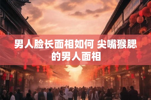 男人脸长面相如何 尖嘴猴腮的男人面相