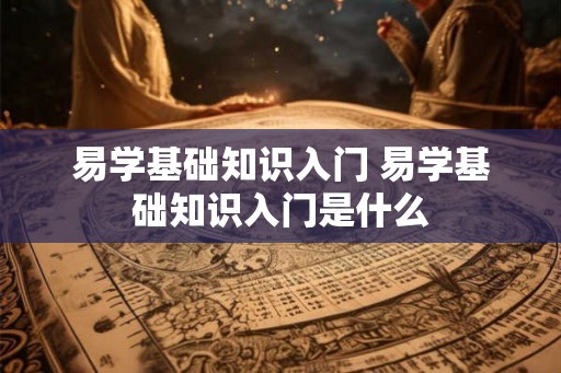 易学基础知识入门 易学基础知识入门是什么