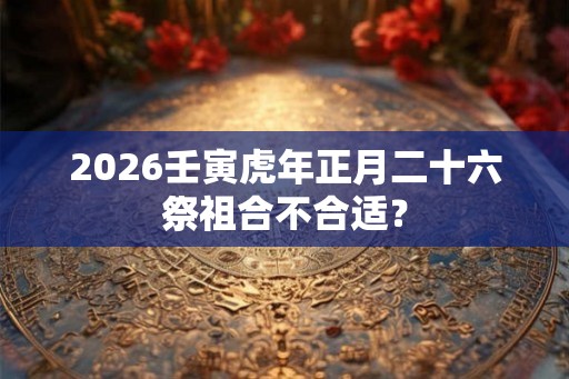 2026壬寅虎年正月二十六祭祖合不合适？