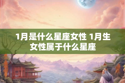 1月是什么星座女性 1月生女性属于什么星座 1月是什么星座女性 1月生女性属于什么星座