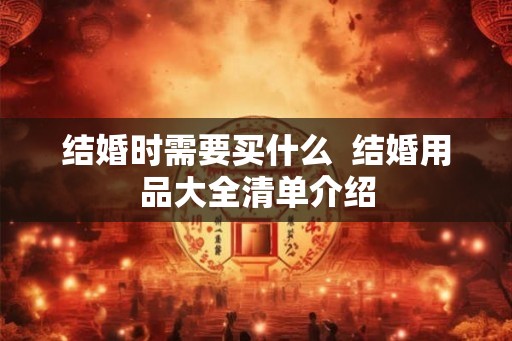 结婚时需要买什么  结婚用品大全清单介绍