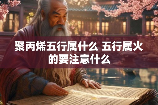 聚丙烯五行属什么 五行属火的要注意什么