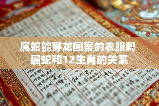 属蛇能穿龙图案的衣服吗 属蛇和12生肖的关系 属蛇能穿龙图案的衣服吗 属蛇和12生肖的关系