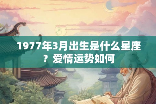 1977年3月出生是什么星座?爱情运势如何 1977年3月出生是什么星座?爱情运势如何