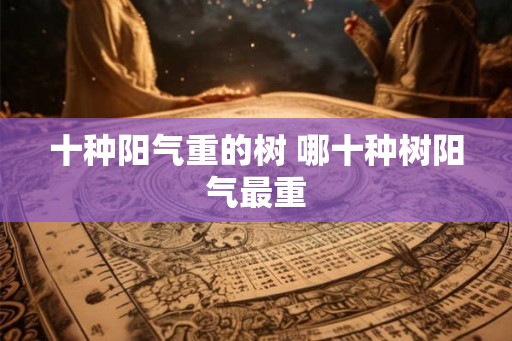 十种阳气重的树 哪十种树阳气最重