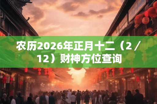 农历2026年正月十二（2／12）财神方位查询