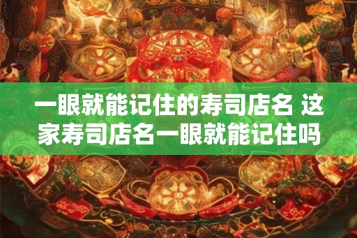 一眼就能记住的寿司店名 这家寿司店名一眼就能记住吗 一眼就能记住的寿司店名 这家寿司店名一眼就能记住吗