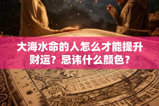 大海水命的人怎么才能提升财运？忌讳什么颜色？