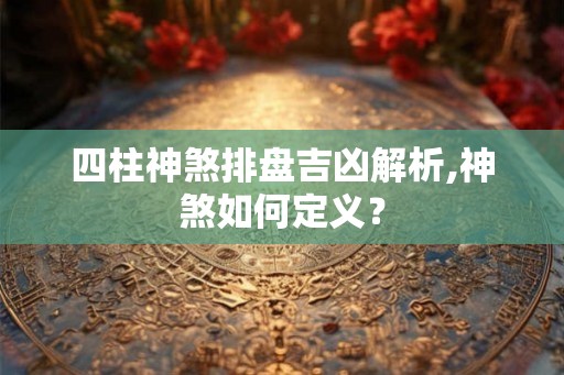 四柱神煞排盘吉凶解析,神煞如何定义? 四柱神煞排盘吉凶解析,神煞如何定义?