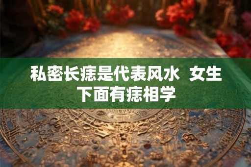 私密长痣是代表风水  女生下面有痣相学