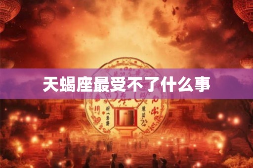 天蝎座最受不了什么事