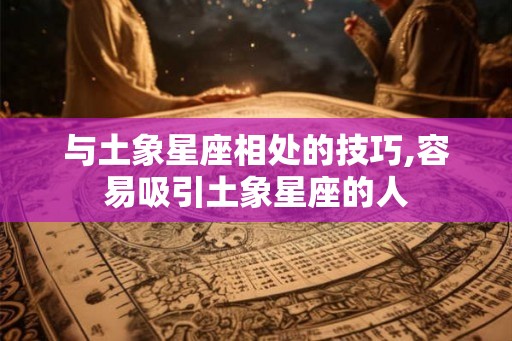 与土象星座相处的技巧,容易吸引土象星座的人