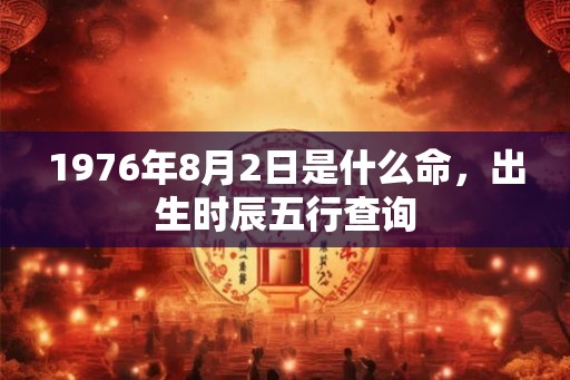 1976年8月2日是什么命，出生时辰五行查询