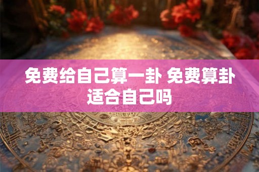 免费给自己算一卦 免费算卦适合自己吗