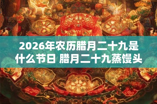 2026年农历腊月二十九是什么节日 腊月二十九蒸馒头由来