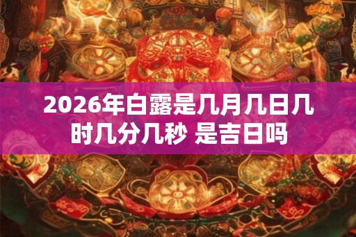 2026年白露是几月几日几时几分几秒 是吉日吗