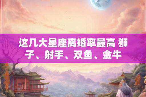 这几大星座离婚率最高 狮子、射手、双鱼、金牛