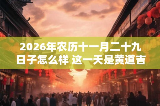 2026年农历十一月二十九日子怎么样 这一天是黄道吉日吗 2026年农历十一月二十九日子怎么样 这一天是黄道吉日吗