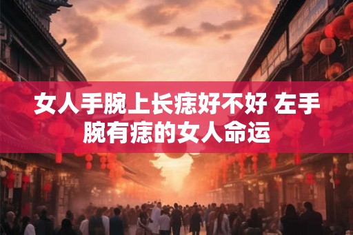 女人手腕上长痣好不好 左手腕有痣的女人命运