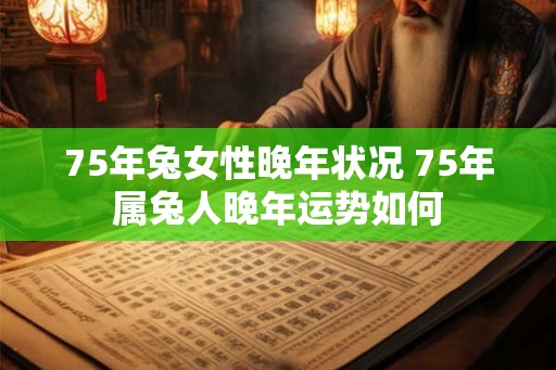 75年兔女性晚年状况 75年属兔人晚年运势如何