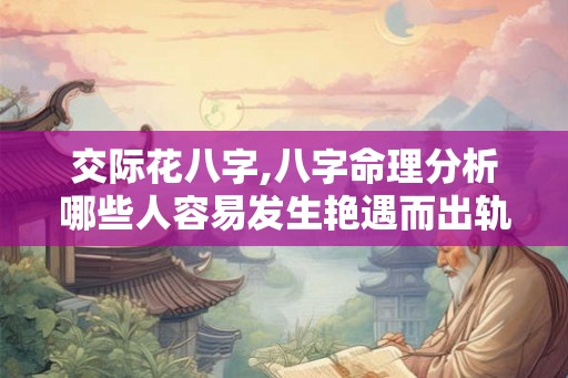 交际花八字,八字命理分析哪些人容易发生艳遇而出轨