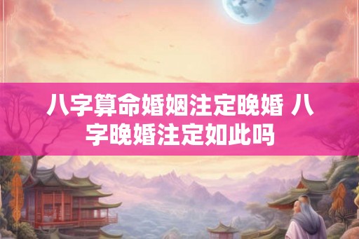 八字算命婚姻注定晚婚 八字晚婚注定如此吗