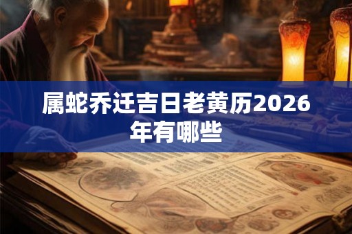 属蛇乔迁吉日老黄历2026年有哪些