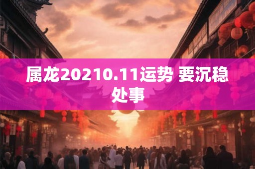 属龙20210.11运势 要沉稳处事