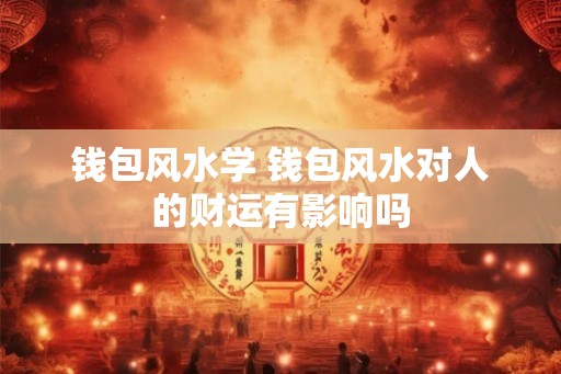 钱包风水学 钱包风水对人的财运有影响吗