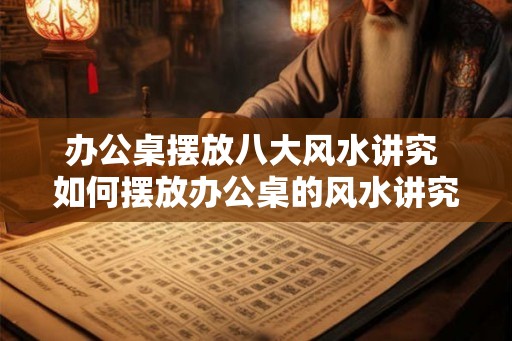办公桌摆放八大风水讲究 如何摆放办公桌的风水讲究