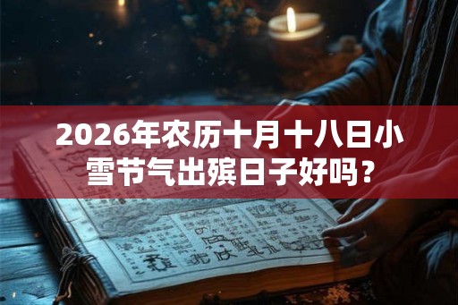 2026年农历十月十八日小雪节气出殡日子好吗？