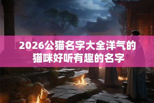 2026公猫名字大全洋气的 猫咪好听有趣的名字 2026公猫名字大全洋气的 猫咪好听有趣的名字