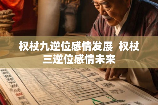 权杖九逆位感情发展  权杖三逆位感情未来