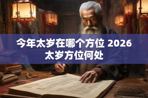 今年太岁在哪个方位 2026太岁方位何处
