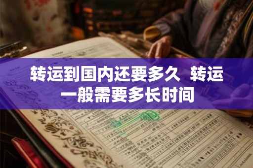 转运到国内还要多久  转运一般需要多长时间