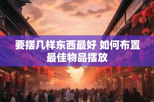要摆几样东西最好 如何布置最佳物品摆放