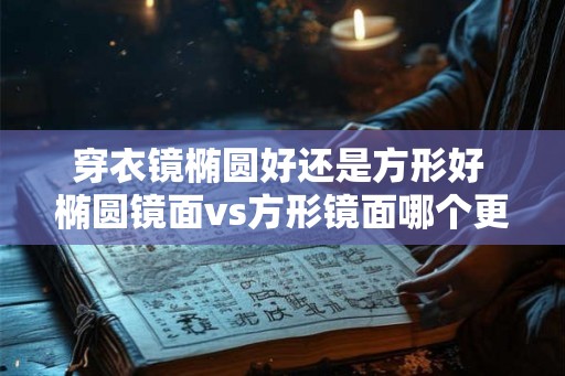 穿衣镜椭圆好还是方形好 椭圆镜面vs方形镜面哪个更适合穿衣 穿衣镜椭圆好还是方形好 椭圆镜面vs方形镜面哪个更适合穿衣