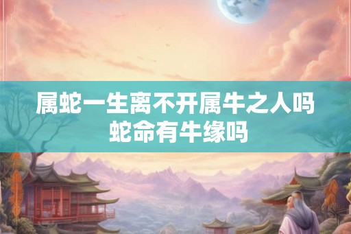 属蛇一生离不开属牛之人吗 蛇命有牛缘吗