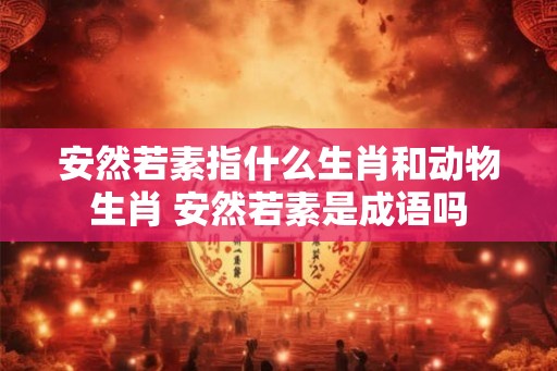 安然若素指什么生肖和动物生肖 安然若素是成语吗